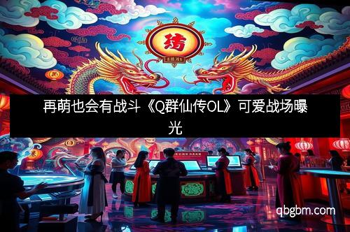 再萌也会有战斗《Q群仙传OL》可爱战场曝光