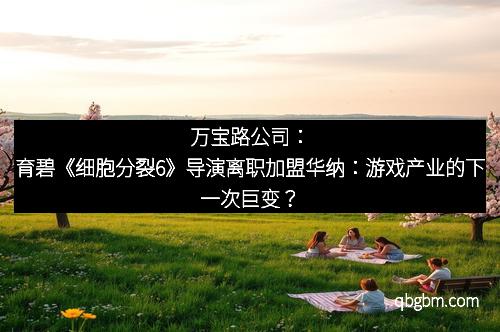 万宝路公司：育碧《细胞分裂6》导演离职加盟华纳：游戏产业的下一次巨变？